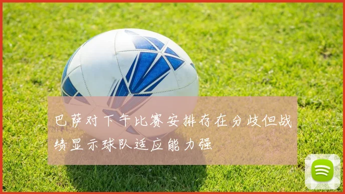 巴萨对下午比赛安排存在分歧但战绩显示球队适应能力强