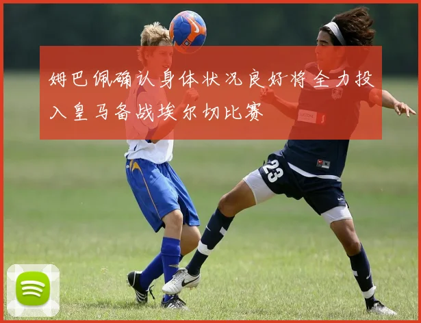 姆巴佩确认身体状况良好将全力投入皇马备战埃尔切比赛