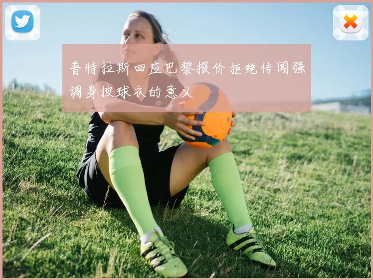 普特拉斯回应巴黎报价拒绝传闻强调身披球衣的意义
