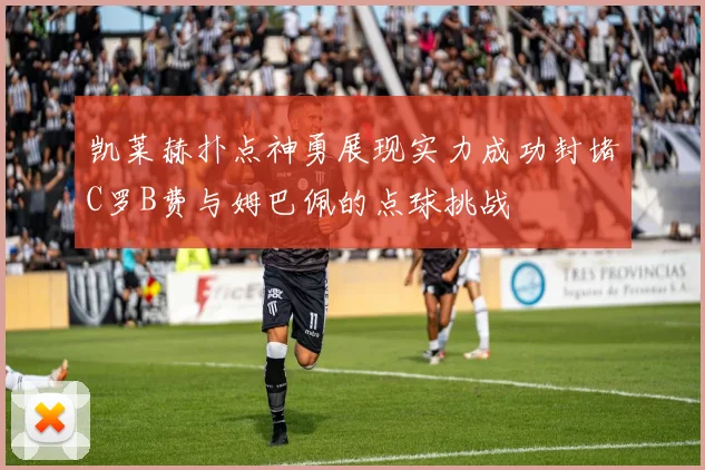凯莱赫扑点神勇展现实力成功封堵C罗B费与姆巴佩的点球挑战