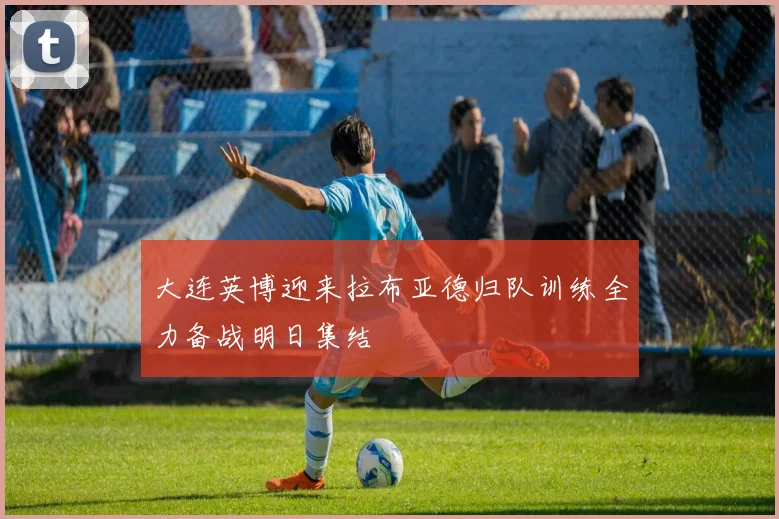 大连英博迎来拉布亚德归队训练全力备战明日集结