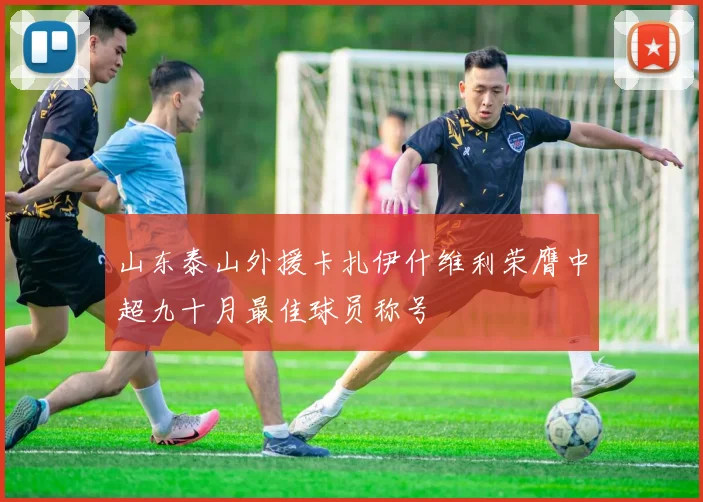 山东泰山外援卡扎伊什维利荣膺中超九十月最佳球员称号
