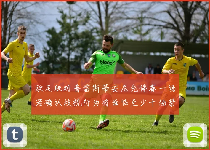 欧足联对普雷斯蒂安尼先停赛一场若确认歧视行为将面临至少十场禁赛处罚