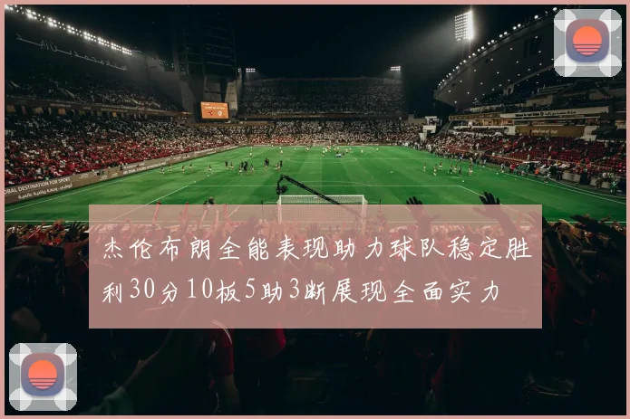 杰伦布朗全能表现助力球队稳定胜利30分10板5助3断展现全面实力