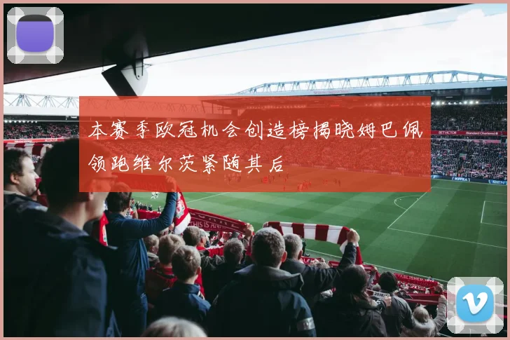 本赛季欧冠机会创造榜揭晓姆巴佩领跑维尔茨紧随其后