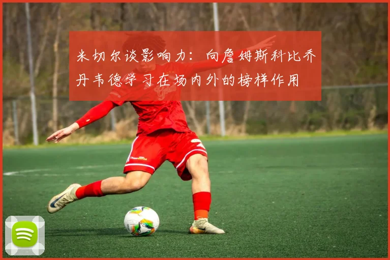 米切尔谈影响力：向詹姆斯科比乔丹韦德学习在场内外的榜样作用