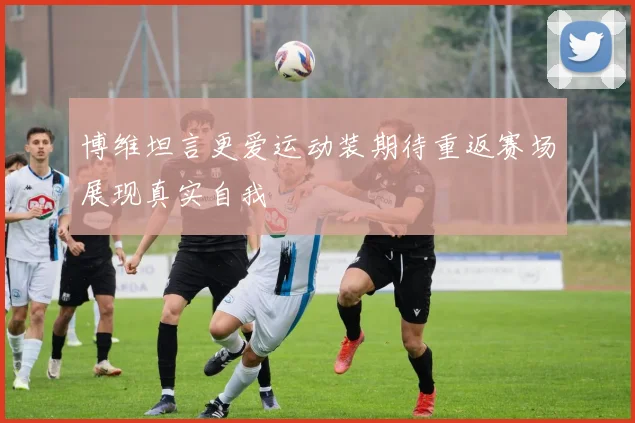 博维坦言更爱运动装期待重返赛场展现真实自我