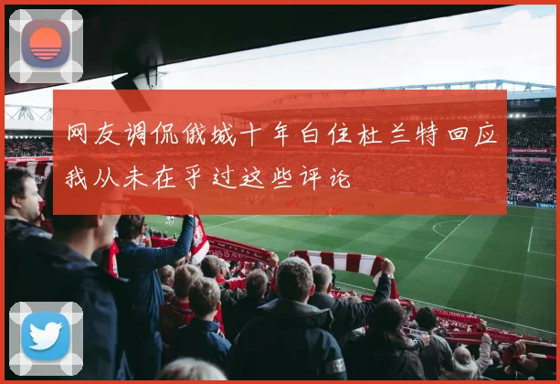 网友调侃俄城十年白住杜兰特回应我从未在乎过这些评论