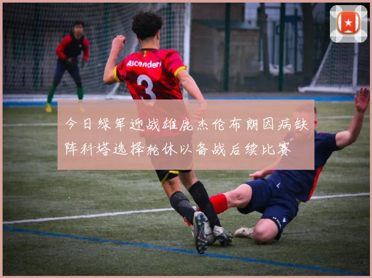 今日绿军迎战雄鹿杰伦布朗因病缺阵科塔选择轮休以备战后续比赛