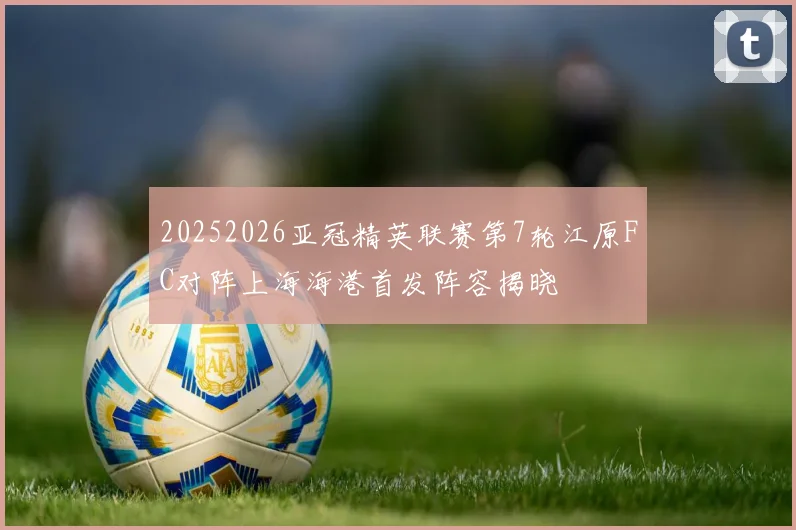 20252026亚冠精英联赛第7轮江原FC对阵上海海港首发阵容揭晓