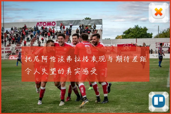 托尼阿伦谈弗拉格表现与期待差距令人失望的真实感受