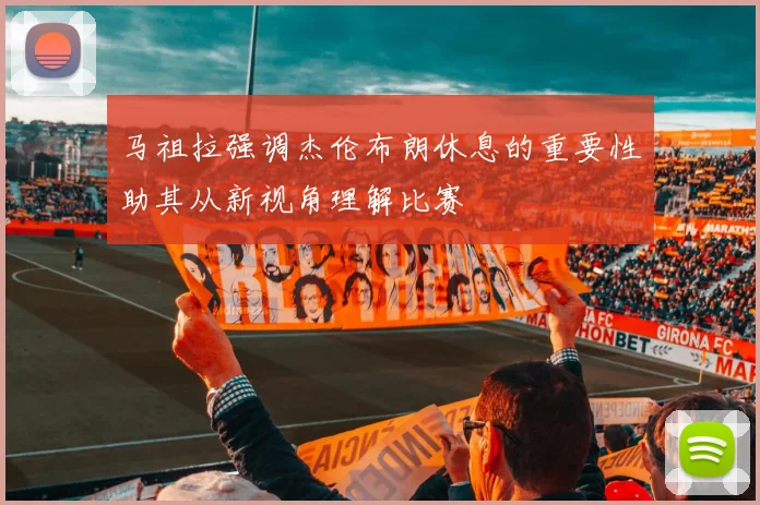 马祖拉强调杰伦布朗休息的重要性助其从新视角理解比赛