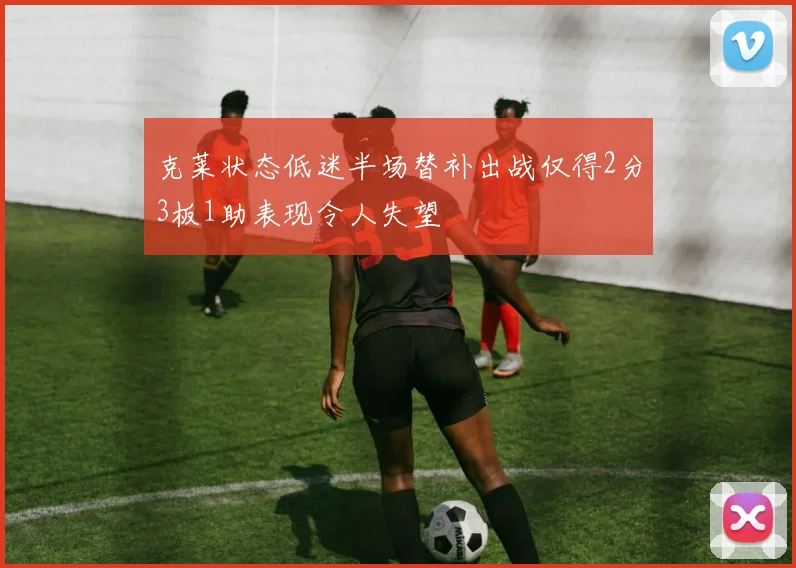 克莱状态低迷半场替补出战仅得2分3板1助表现令人失望