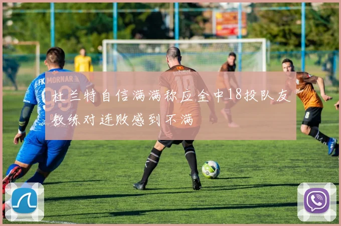 杜兰特自信满满称应全中18投队友教练对连败感到不满