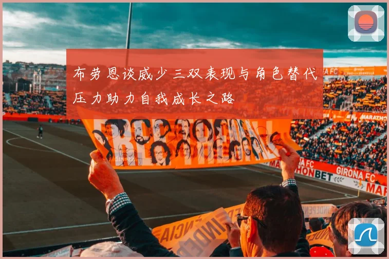 布劳恩谈威少三双表现与角色替代压力助力自我成长之路
