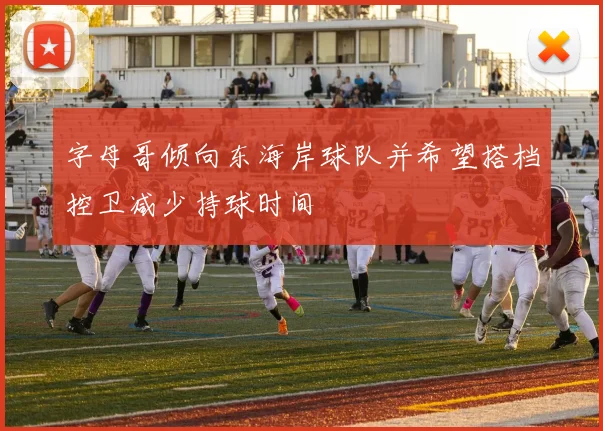 字母哥倾向东海岸球队并希望搭档控卫减少持球时间