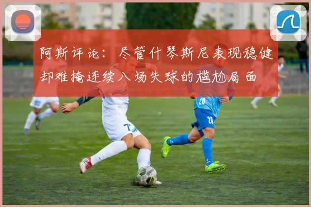 阿斯评论：尽管什琴斯尼表现稳健却难掩连续八场失球的尴尬局面