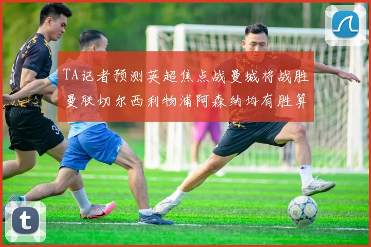 TA记者预测英超焦点战曼城将战胜曼联切尔西利物浦阿森纳均有胜算