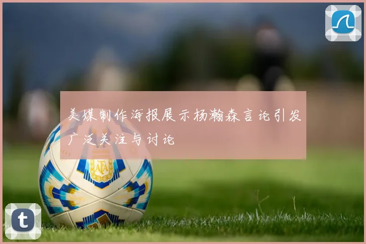 美媒制作海报展示杨瀚森言论引发广泛关注与讨论