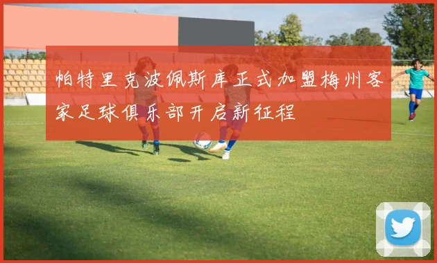 帕特里克波佩斯库正式加盟梅州客家足球俱乐部开启新征程