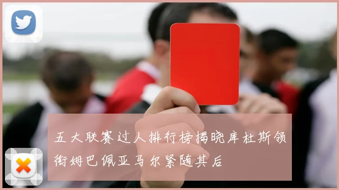 五大联赛过人排行榜揭晓库杜斯领衔姆巴佩亚马尔紧随其后