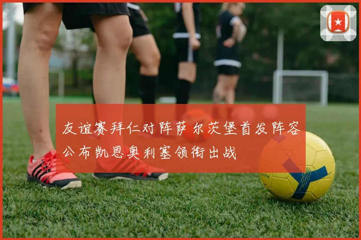 友谊赛拜仁对阵萨尔茨堡首发阵容公布凯恩奥利塞领衔出战