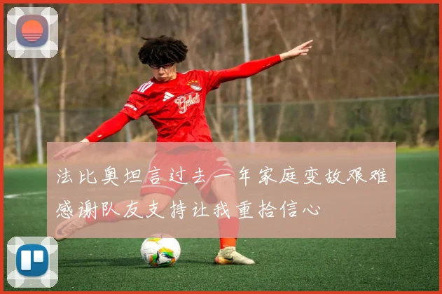 法比奥坦言过去一年家庭变故艰难感谢队友支持让我重拾信心