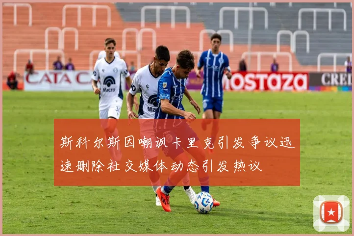 斯科尔斯因嘲讽卡里克引发争议迅速删除社交媒体动态引发热议