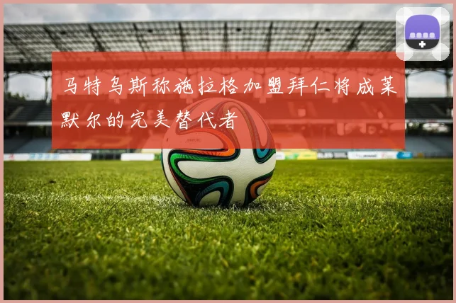马特乌斯称施拉格加盟拜仁将成莱默尔的完美替代者