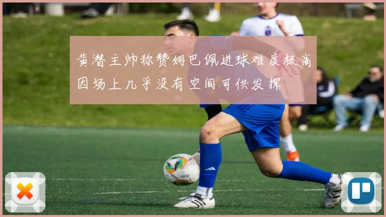 黄潜主帅称赞姆巴佩进球难度极高因场上几乎没有空间可供发挥